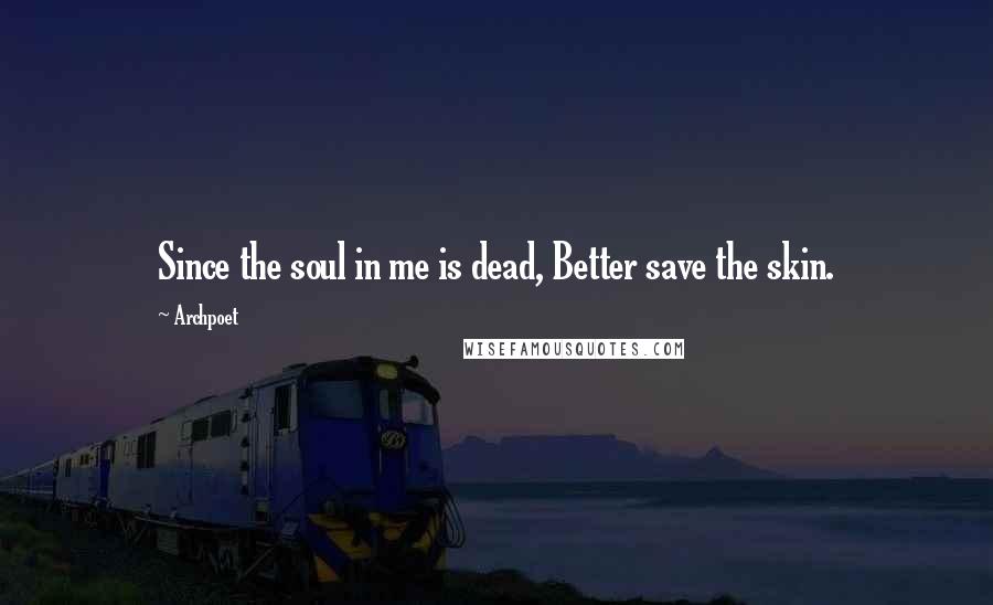 Archpoet Quotes: Since the soul in me is dead, Better save the skin.