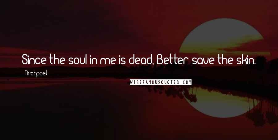 Archpoet Quotes: Since the soul in me is dead, Better save the skin.