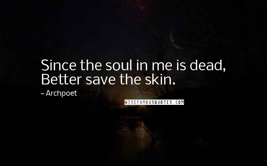 Archpoet Quotes: Since the soul in me is dead, Better save the skin.