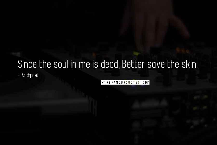 Archpoet Quotes: Since the soul in me is dead, Better save the skin.