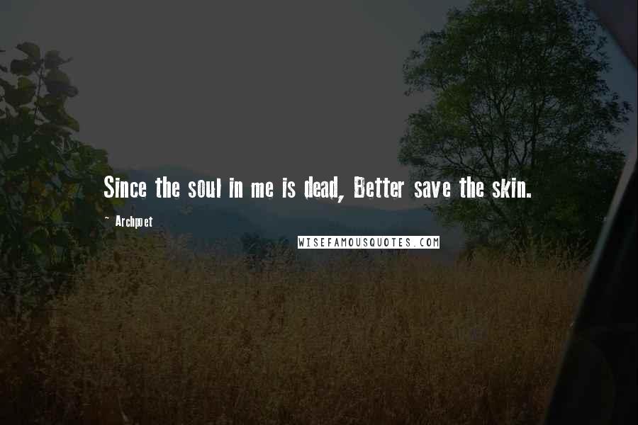 Archpoet Quotes: Since the soul in me is dead, Better save the skin.