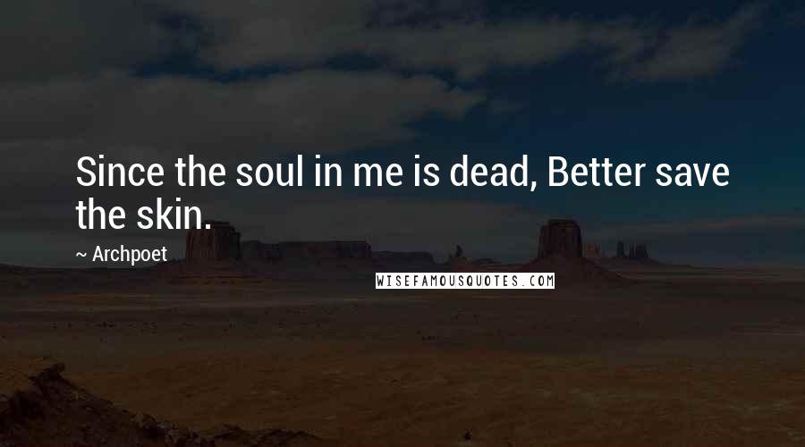 Archpoet Quotes: Since the soul in me is dead, Better save the skin.