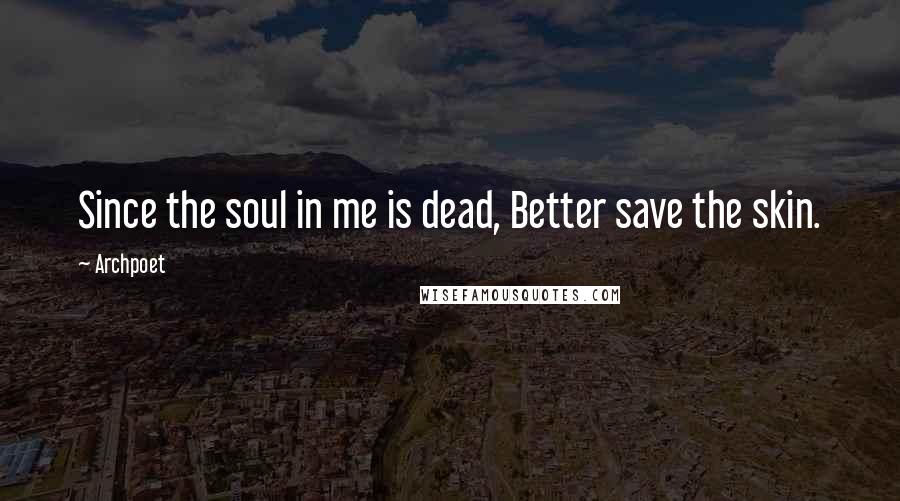 Archpoet Quotes: Since the soul in me is dead, Better save the skin.