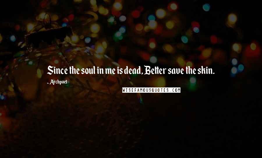 Archpoet Quotes: Since the soul in me is dead, Better save the skin.