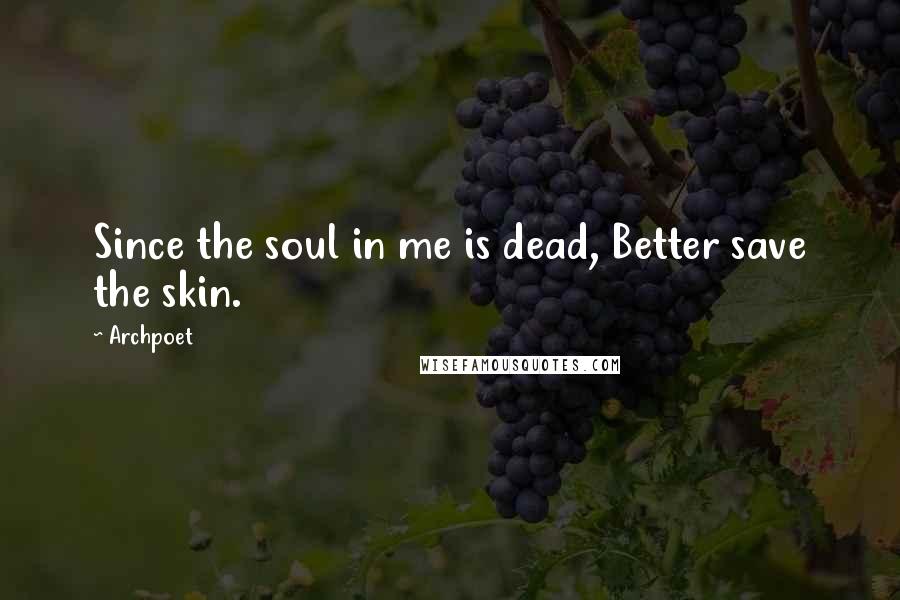 Archpoet Quotes: Since the soul in me is dead, Better save the skin.