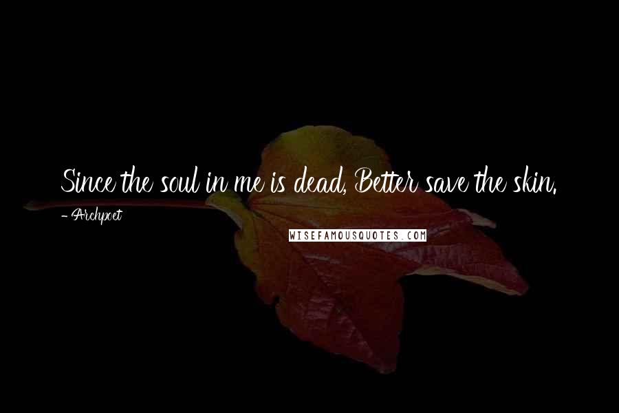 Archpoet Quotes: Since the soul in me is dead, Better save the skin.