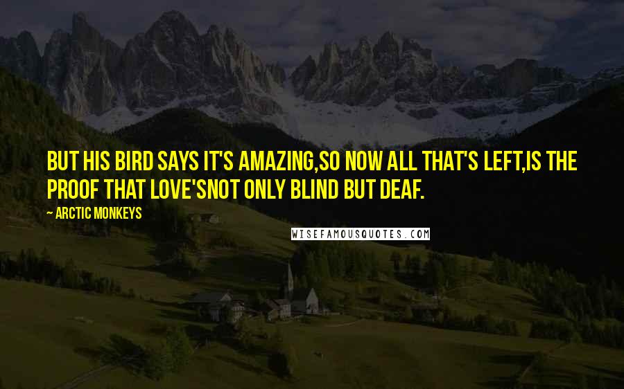 Arctic Monkeys Quotes: But his bird says it's amazing,So now all that's left,Is the proof that Love'sNot only blind but deaf.