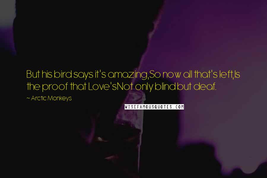 Arctic Monkeys Quotes: But his bird says it's amazing,So now all that's left,Is the proof that Love'sNot only blind but deaf.