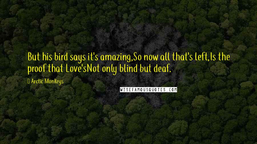 Arctic Monkeys Quotes: But his bird says it's amazing,So now all that's left,Is the proof that Love'sNot only blind but deaf.