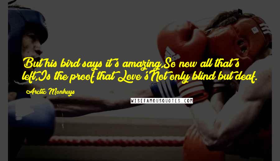 Arctic Monkeys Quotes: But his bird says it's amazing,So now all that's left,Is the proof that Love'sNot only blind but deaf.