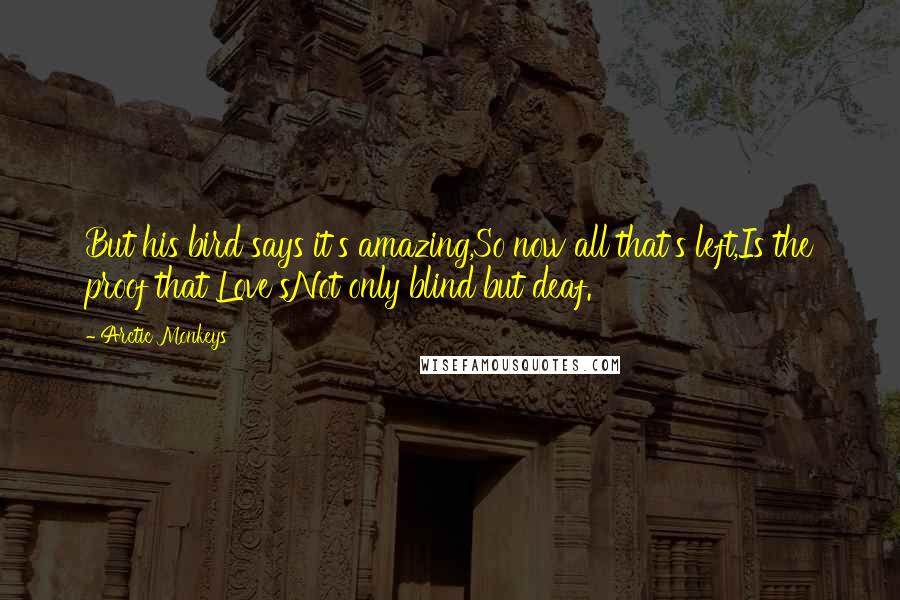 Arctic Monkeys Quotes: But his bird says it's amazing,So now all that's left,Is the proof that Love'sNot only blind but deaf.