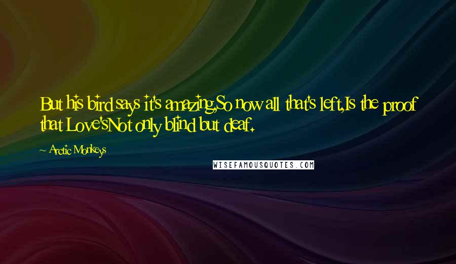 Arctic Monkeys Quotes: But his bird says it's amazing,So now all that's left,Is the proof that Love'sNot only blind but deaf.