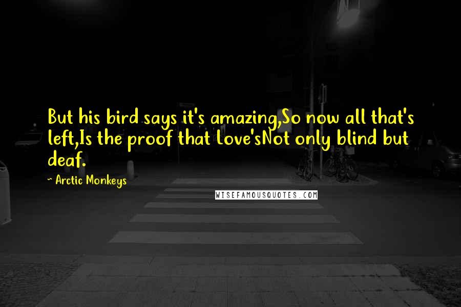 Arctic Monkeys Quotes: But his bird says it's amazing,So now all that's left,Is the proof that Love'sNot only blind but deaf.