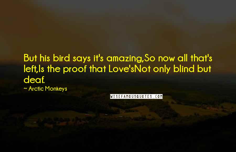 Arctic Monkeys Quotes: But his bird says it's amazing,So now all that's left,Is the proof that Love'sNot only blind but deaf.
