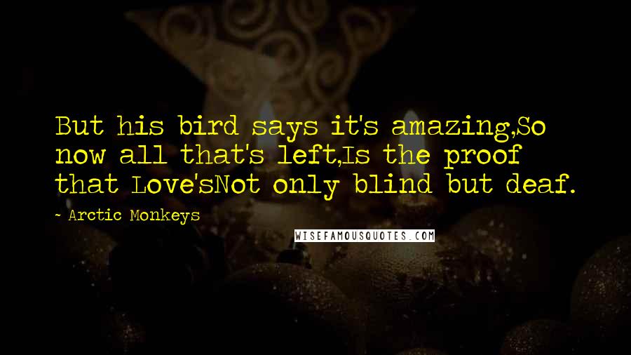 Arctic Monkeys Quotes: But his bird says it's amazing,So now all that's left,Is the proof that Love'sNot only blind but deaf.