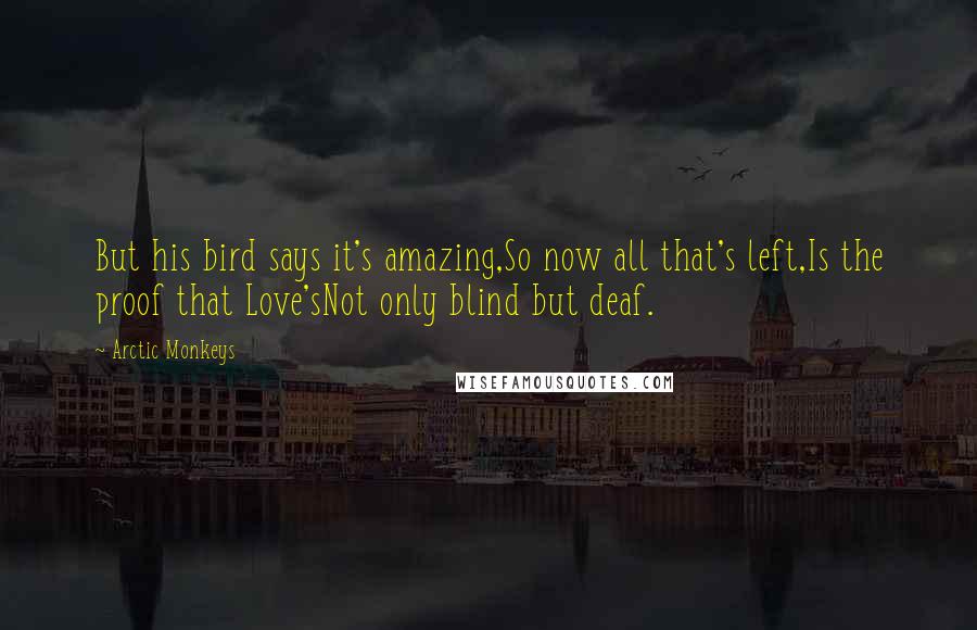 Arctic Monkeys Quotes: But his bird says it's amazing,So now all that's left,Is the proof that Love'sNot only blind but deaf.