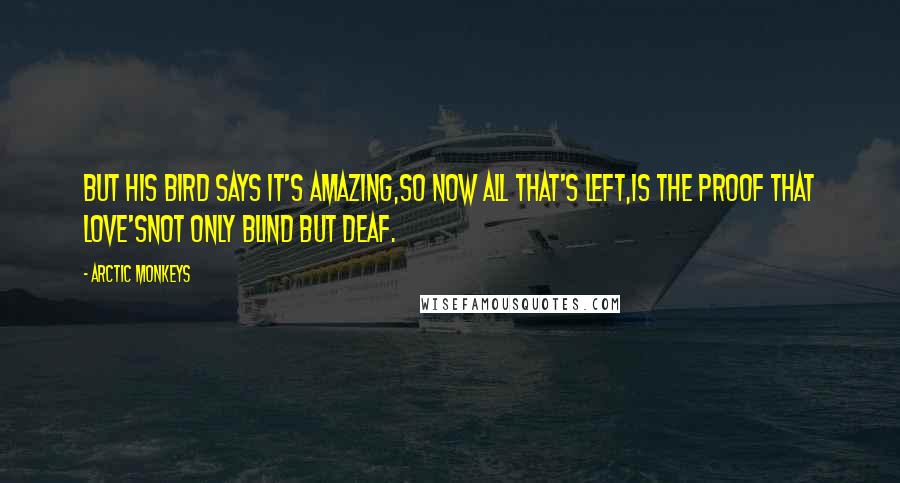 Arctic Monkeys Quotes: But his bird says it's amazing,So now all that's left,Is the proof that Love'sNot only blind but deaf.