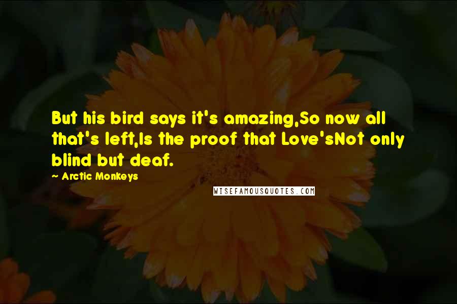 Arctic Monkeys Quotes: But his bird says it's amazing,So now all that's left,Is the proof that Love'sNot only blind but deaf.