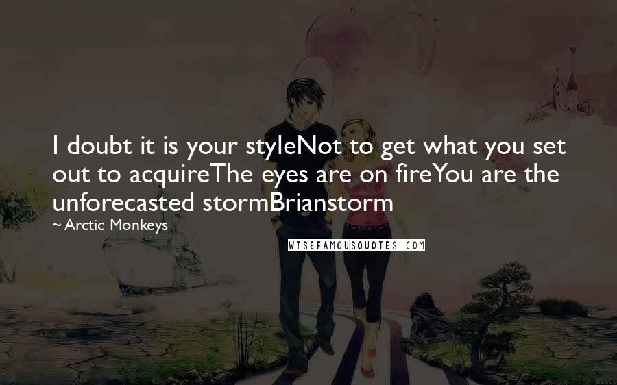 Arctic Monkeys Quotes: I doubt it is your styleNot to get what you set out to acquireThe eyes are on fireYou are the unforecasted stormBrianstorm