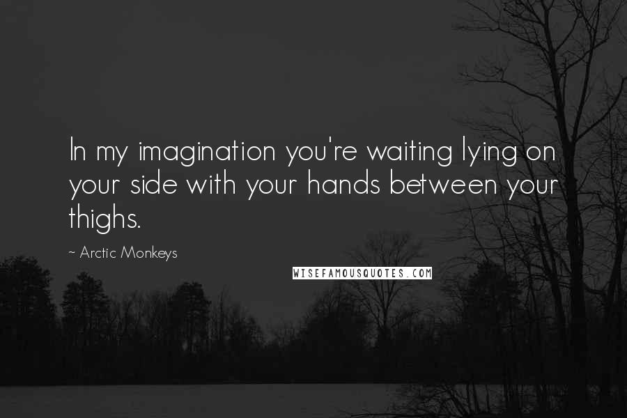 Arctic Monkeys Quotes: In my imagination you're waiting lying on your side with your hands between your thighs.