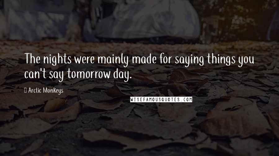 Arctic Monkeys Quotes: The nights were mainly made for saying things you can't say tomorrow day.