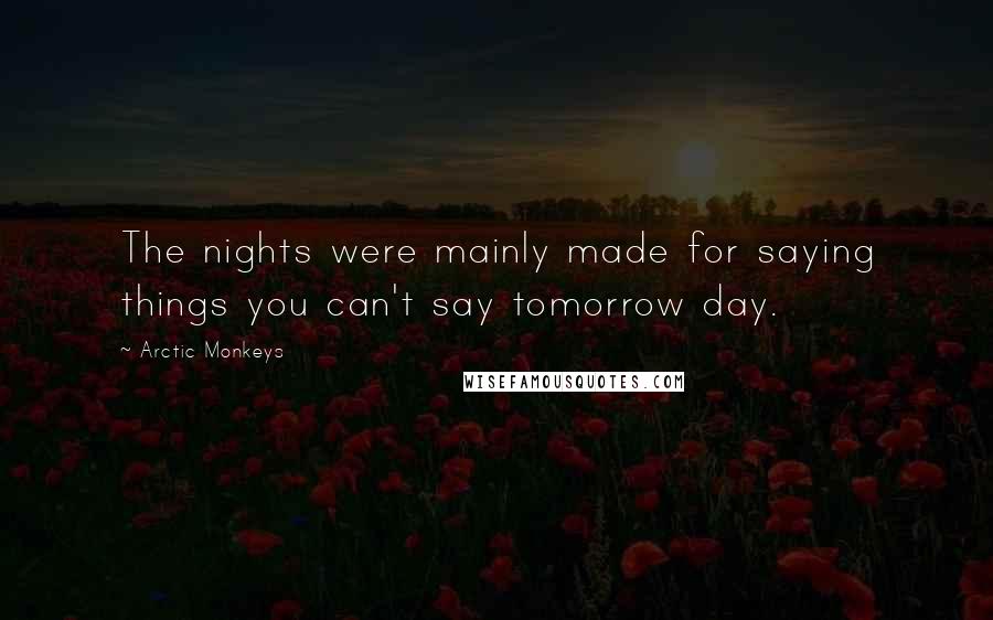 Arctic Monkeys Quotes: The nights were mainly made for saying things you can't say tomorrow day.