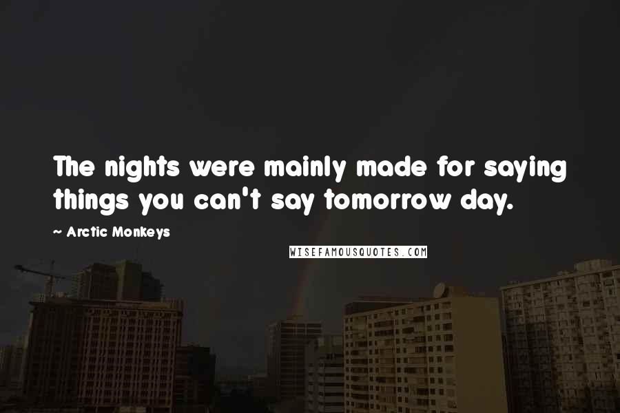 Arctic Monkeys Quotes: The nights were mainly made for saying things you can't say tomorrow day.