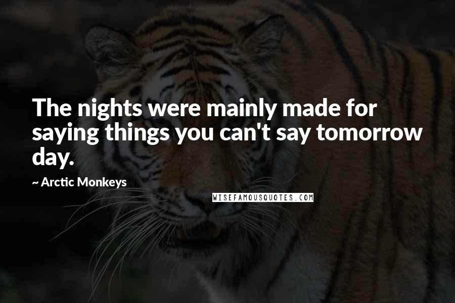 Arctic Monkeys Quotes: The nights were mainly made for saying things you can't say tomorrow day.