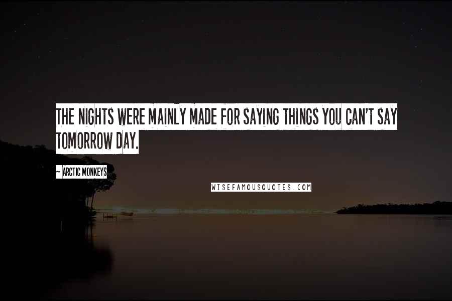 Arctic Monkeys Quotes: The nights were mainly made for saying things you can't say tomorrow day.