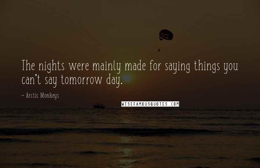 Arctic Monkeys Quotes: The nights were mainly made for saying things you can't say tomorrow day.