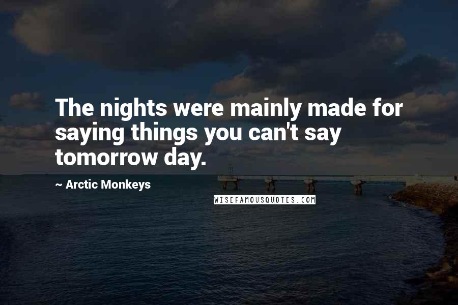 Arctic Monkeys Quotes: The nights were mainly made for saying things you can't say tomorrow day.