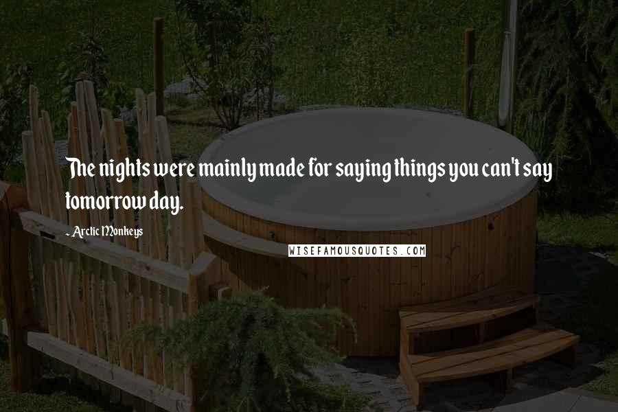 Arctic Monkeys Quotes: The nights were mainly made for saying things you can't say tomorrow day.