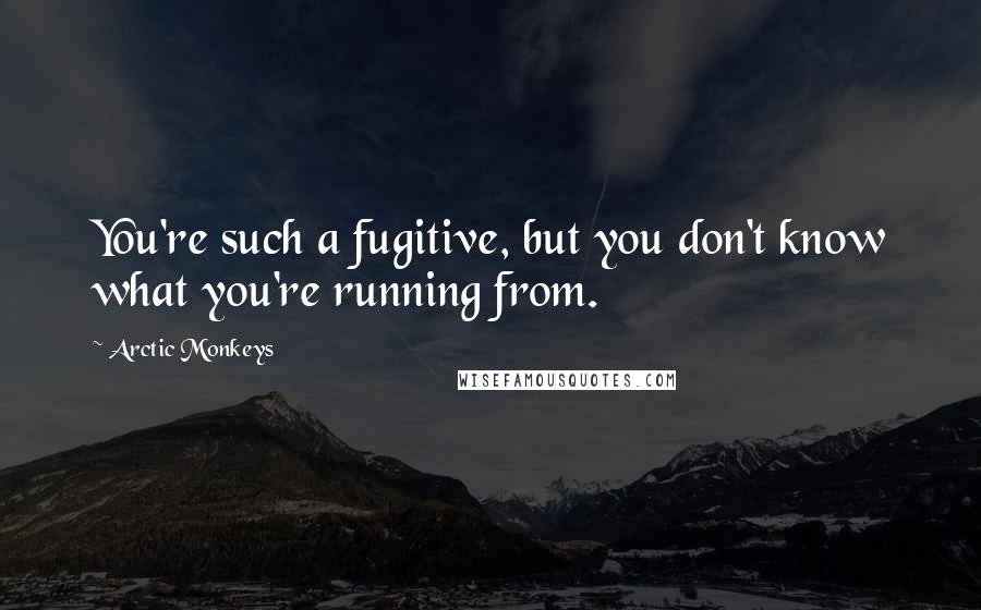 Arctic Monkeys Quotes: You're such a fugitive, but you don't know what you're running from.