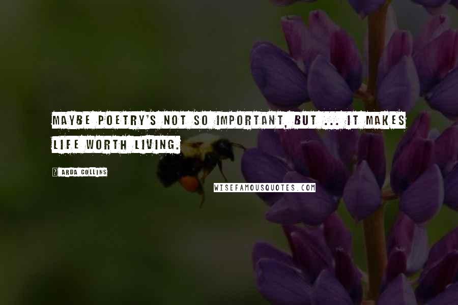 Arda Collins Quotes: Maybe poetry's not so important, but ... it makes life worth living.