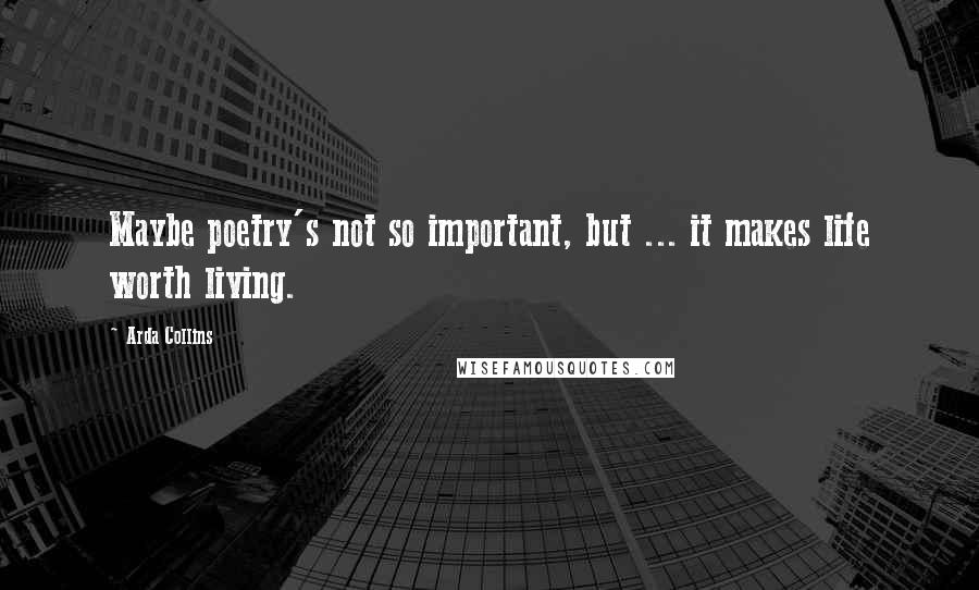 Arda Collins Quotes: Maybe poetry's not so important, but ... it makes life worth living.