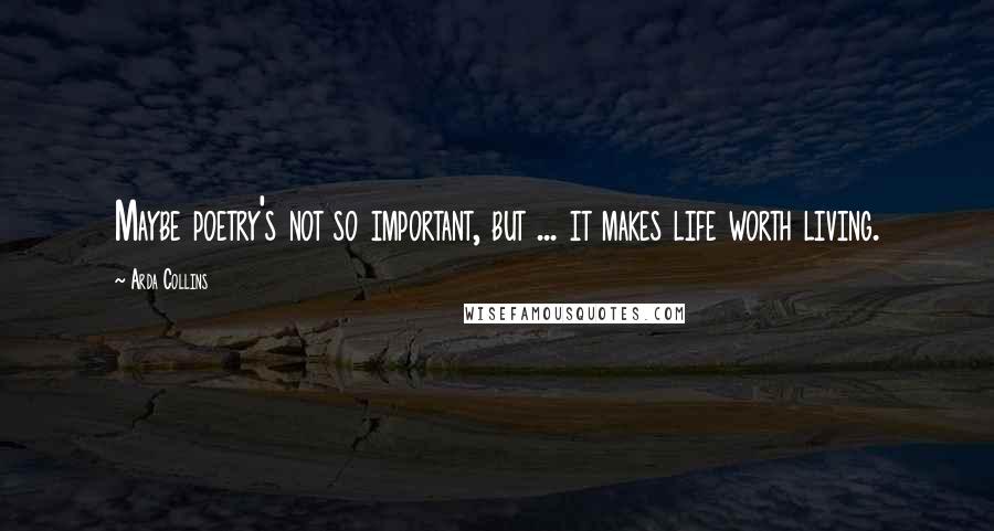 Arda Collins Quotes: Maybe poetry's not so important, but ... it makes life worth living.