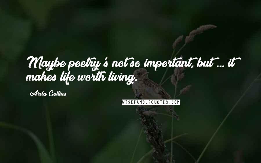 Arda Collins Quotes: Maybe poetry's not so important, but ... it makes life worth living.