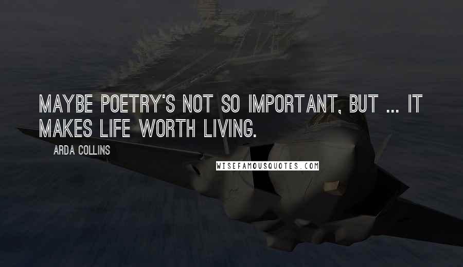 Arda Collins Quotes: Maybe poetry's not so important, but ... it makes life worth living.