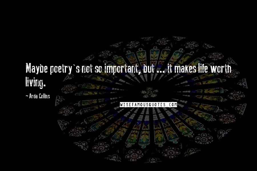 Arda Collins Quotes: Maybe poetry's not so important, but ... it makes life worth living.