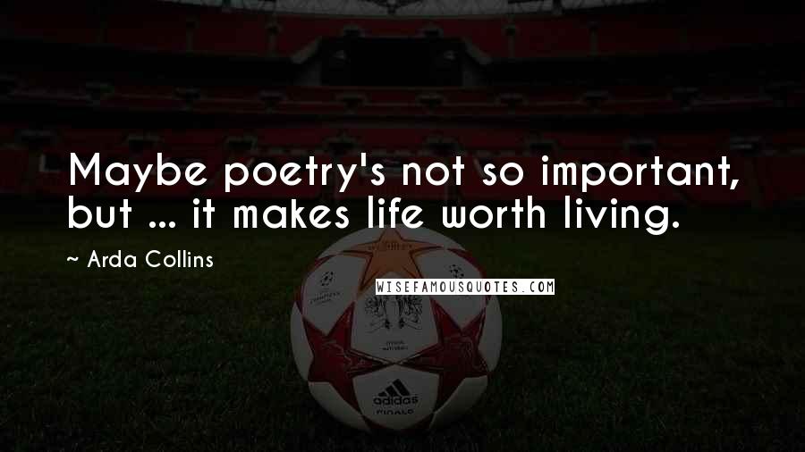 Arda Collins Quotes: Maybe poetry's not so important, but ... it makes life worth living.