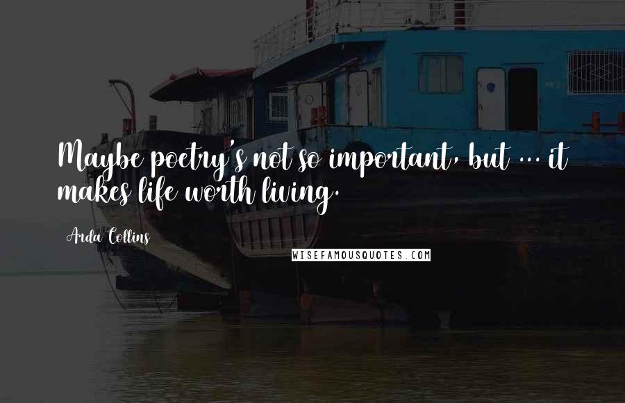 Arda Collins Quotes: Maybe poetry's not so important, but ... it makes life worth living.