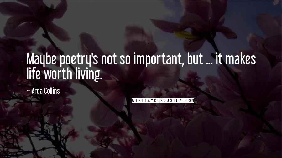 Arda Collins Quotes: Maybe poetry's not so important, but ... it makes life worth living.