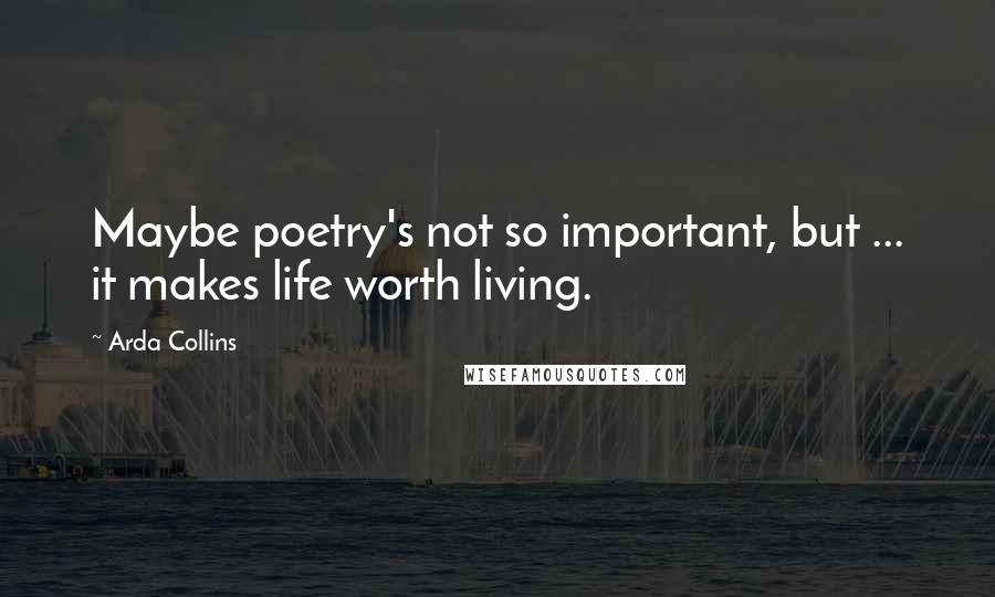 Arda Collins Quotes: Maybe poetry's not so important, but ... it makes life worth living.