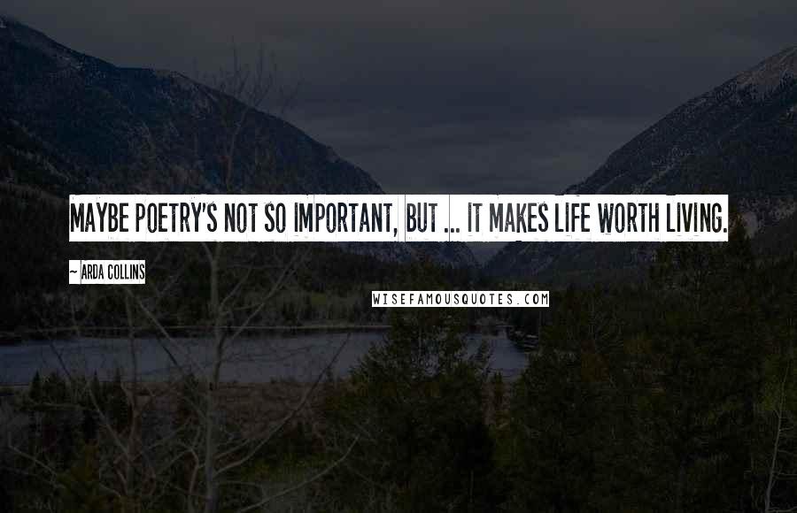 Arda Collins Quotes: Maybe poetry's not so important, but ... it makes life worth living.
