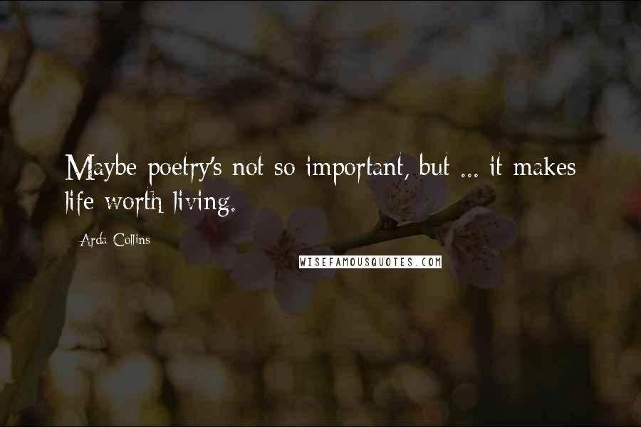 Arda Collins Quotes: Maybe poetry's not so important, but ... it makes life worth living.