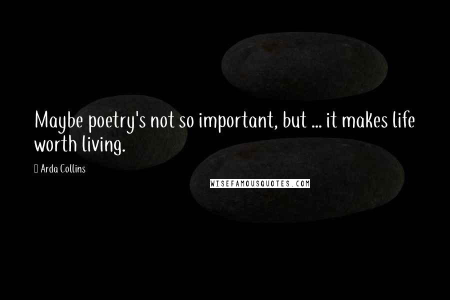 Arda Collins Quotes: Maybe poetry's not so important, but ... it makes life worth living.