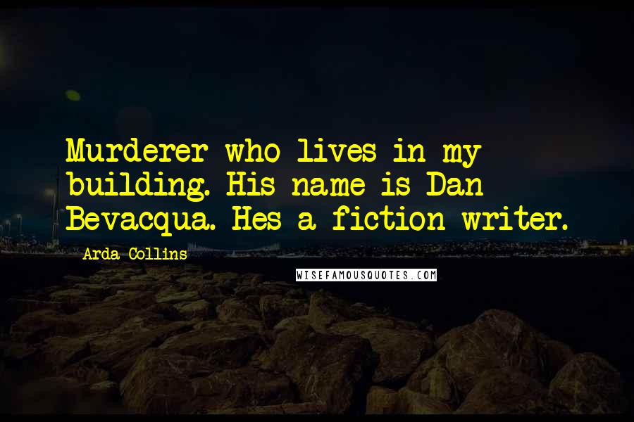 Arda Collins Quotes: Murderer who lives in my building. His name is Dan Bevacqua. Hes a fiction writer.