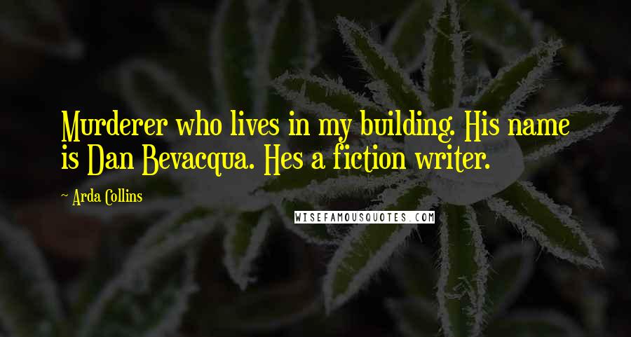 Arda Collins Quotes: Murderer who lives in my building. His name is Dan Bevacqua. Hes a fiction writer.