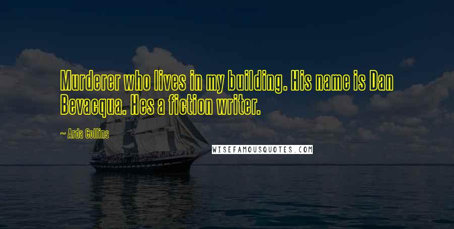 Arda Collins Quotes: Murderer who lives in my building. His name is Dan Bevacqua. Hes a fiction writer.