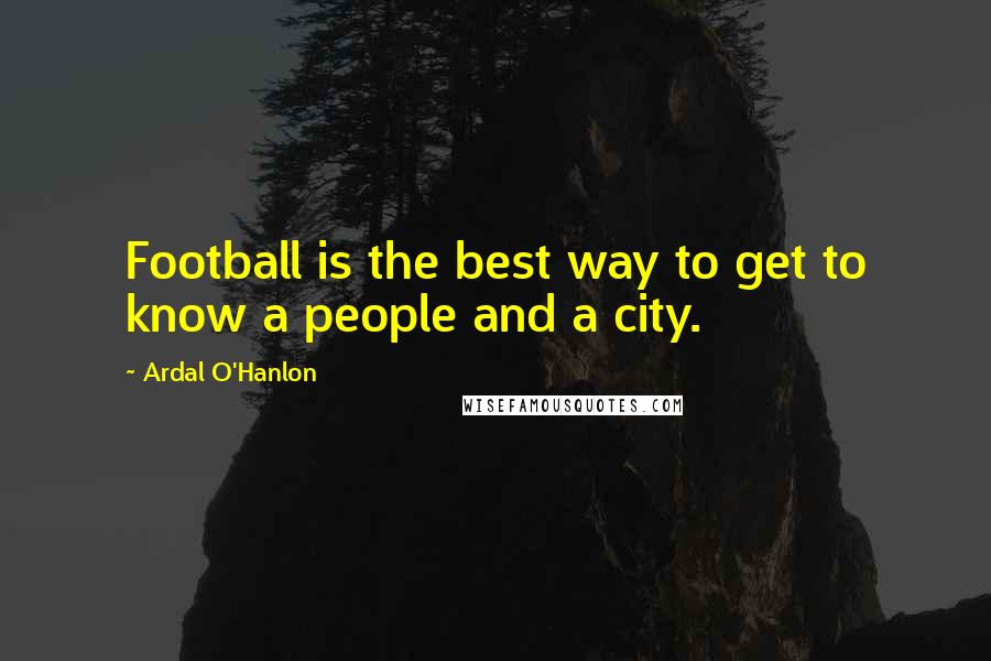 Ardal O'Hanlon Quotes: Football is the best way to get to know a people and a city.